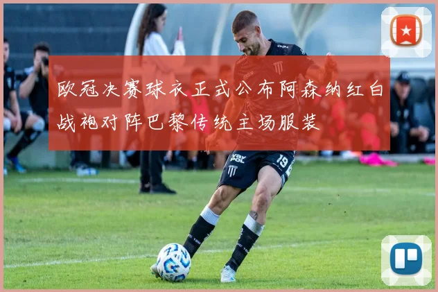 欧冠决赛球衣正式公布阿森纳红白战袍对阵巴黎传统主场服装