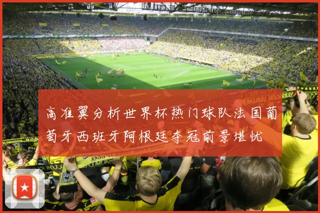 高准翼分析世界杯热门球队法国葡萄牙西班牙阿根廷夺冠前景堪忧