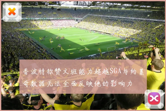 香波特称赞文班能力超越SGA与约基奇数据无法全面反映他的影响力