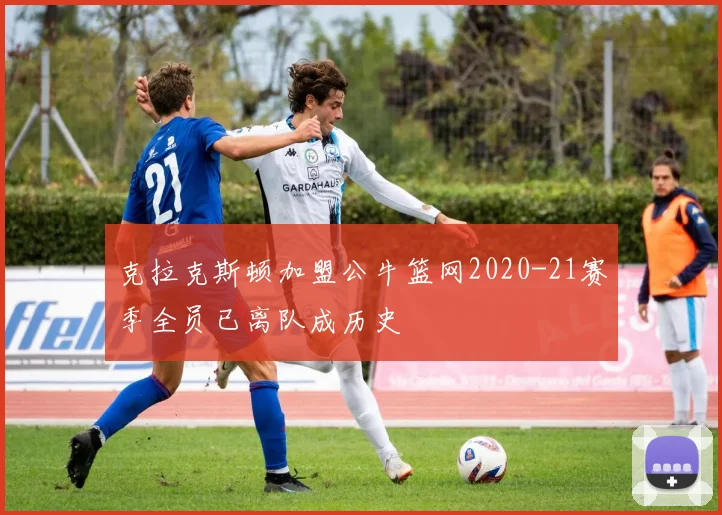 克拉克斯顿加盟公牛篮网2020-21赛季全员已离队成历史