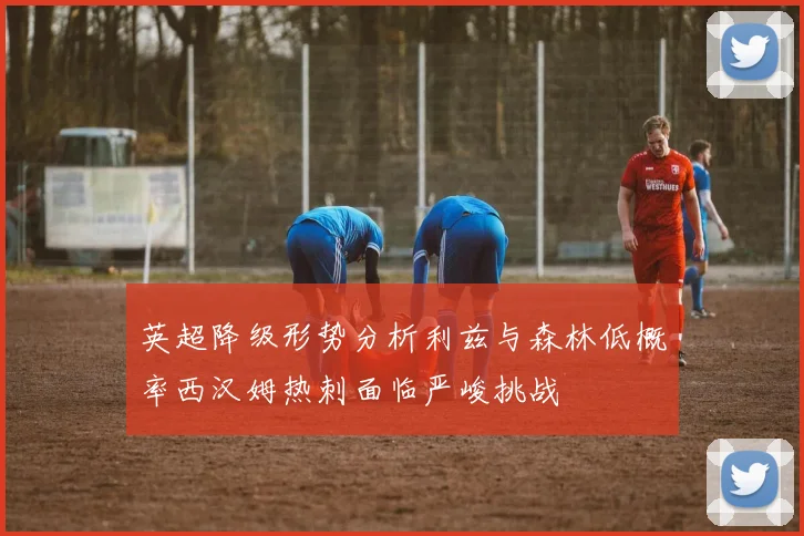 英超降级形势分析利兹与森林低概率西汉姆热刺面临严峻挑战