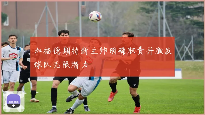加福德期待新主帅明确职责并激发球队无限潜力