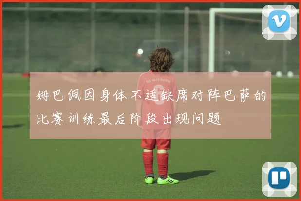 姆巴佩因身体不适缺席对阵巴萨的比赛训练最后阶段出现问题