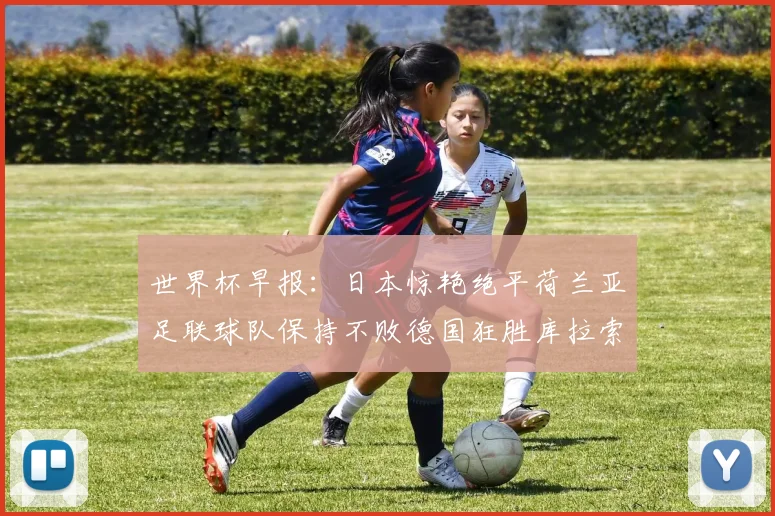 世界杯早报：日本惊艳绝平荷兰亚足联球队保持不败德国狂胜库拉索