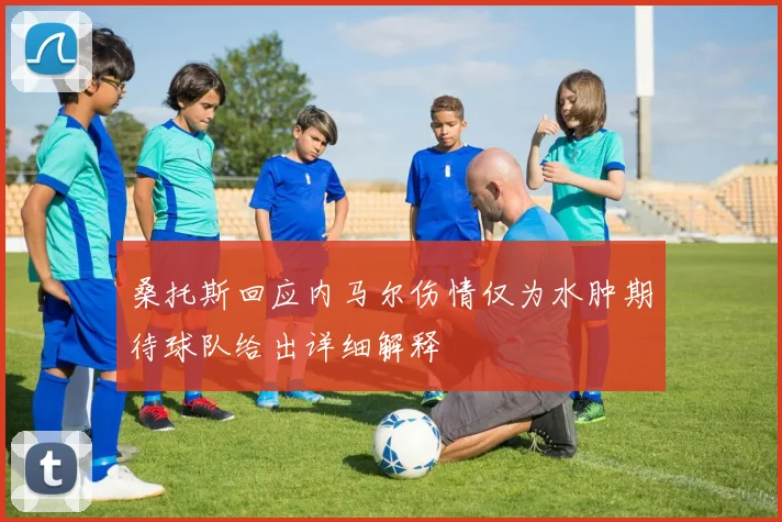 桑托斯回应内马尔伤情仅为水肿期待球队给出详细解释