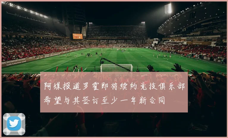 阿媒报道罗霍即将续约竞技俱乐部希望与其签订至少一年新合同