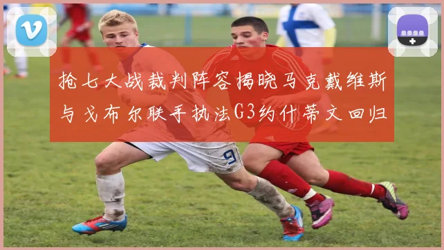 抢七大战裁判阵容揭晓马克戴维斯与戈布尔联手执法G3约什蒂文回归G2