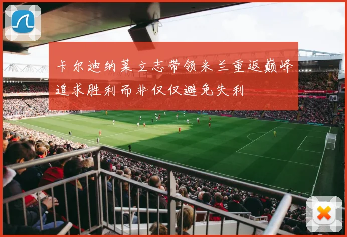 卡尔迪纳莱立志带领米兰重返巅峰追求胜利而非仅仅避免失利
