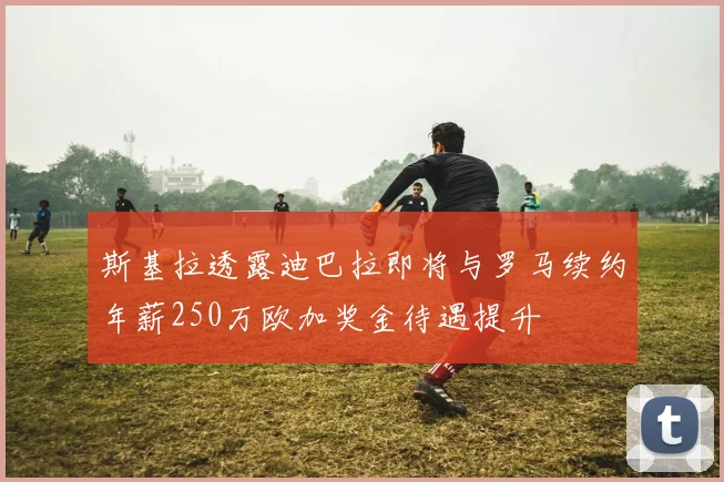 斯基拉透露迪巴拉即将与罗马续约年薪250万欧加奖金待遇提升