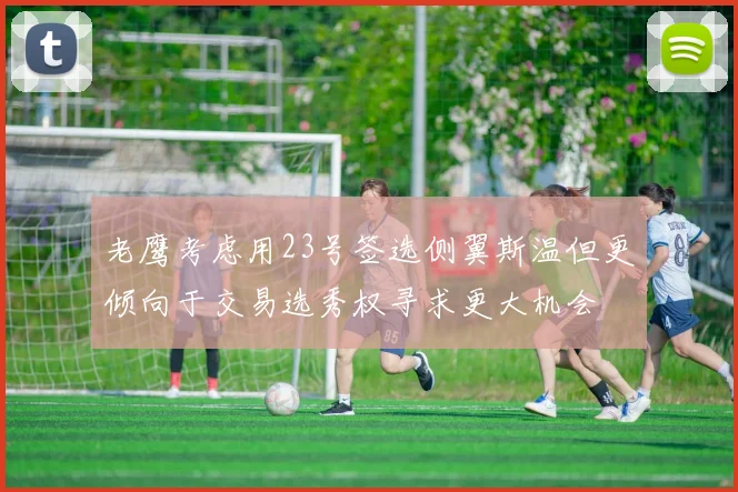 老鹰考虑用23号签选侧翼斯温但更倾向于交易选秀权寻求更大机会