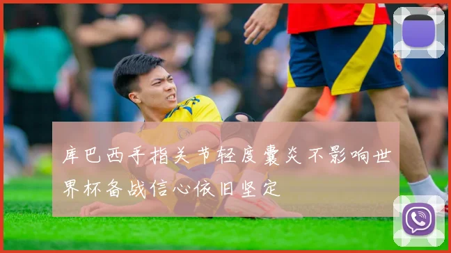 库巴西手指关节轻度囊炎不影响世界杯备战信心依旧坚定