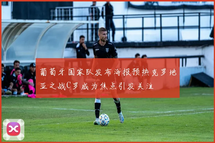 葡萄牙国家队发布海报预热克罗地亚之战C罗成为焦点引发关注