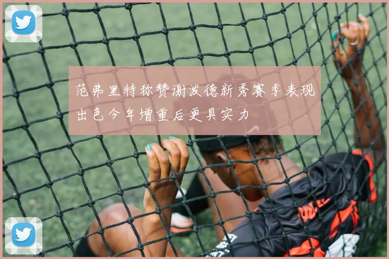 范弗里特称赞谢泼德新秀赛季表现出色今年增重后更具实力
